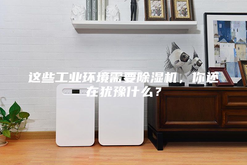 這些工業(yè)環(huán)境需要除濕機(jī)，你還在猶豫什么？