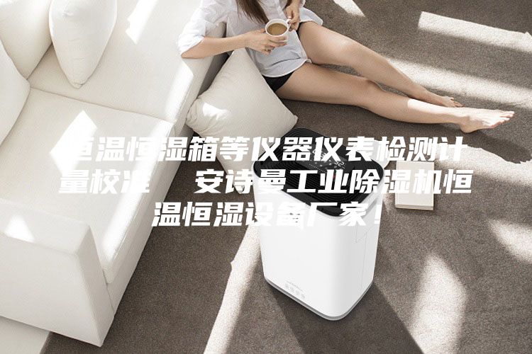 恒溫恒濕箱等儀器儀表檢測計量校準  安詩曼工業除濕機恒溫恒濕設備廠家！