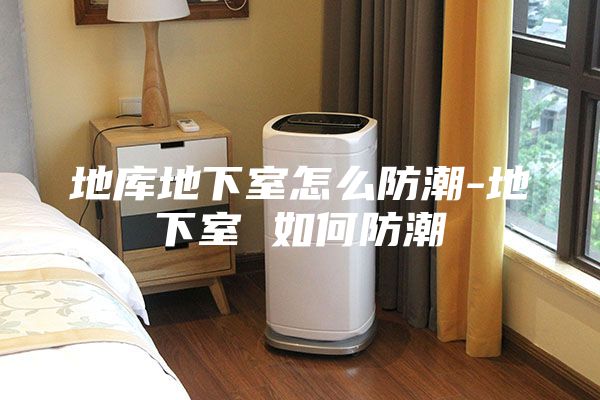 地庫(kù)地下室怎么防潮-地下室 如何防潮
