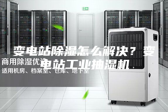 變電站除濕怎么解決？變電站工業抽濕機