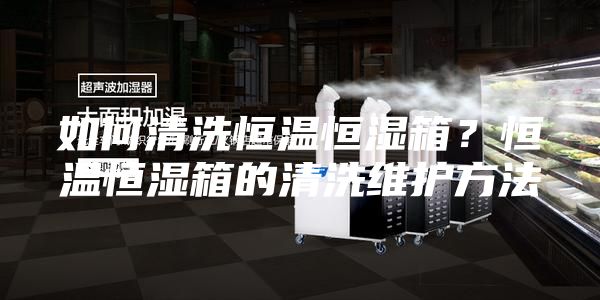 如何清洗恒溫恒濕箱?恒溫恒濕箱的清洗維護方法