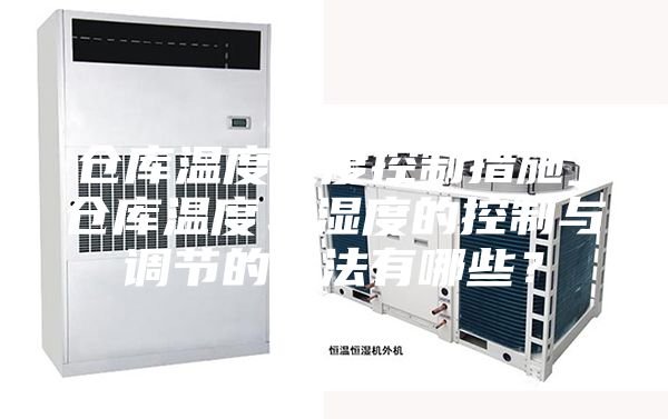 倉庫溫度濕度控制措施_倉庫溫度、濕度的控制與調節的方法有哪些?