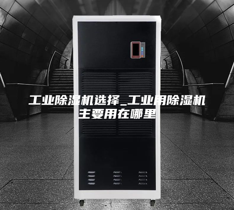 工業除濕機選擇_工業用除濕機主要用在哪里