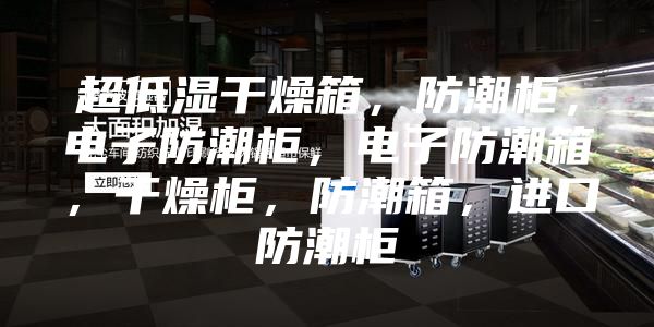 超低濕干燥箱，防潮柜，電子防潮柜，電子防潮箱，干燥柜，防潮箱，進口防潮柜