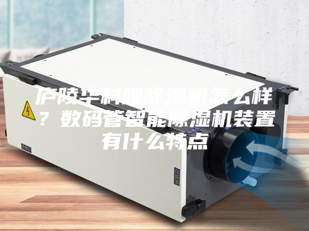 廬陵華科牌除濕機(jī)怎么樣？數(shù)碼管智能除濕機(jī)裝置有什么特點(diǎn)