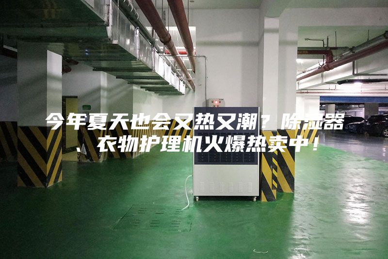 今年夏天也會(huì)又熱又潮？除濕器、衣物護(hù)理機(jī)火爆熱賣中！
