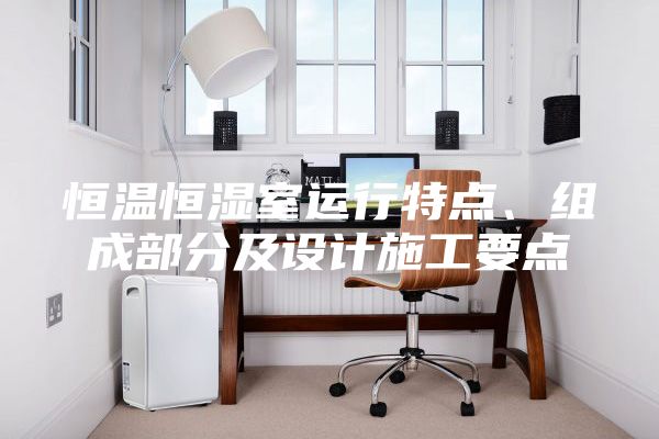 恒溫恒濕室運行特點、組成部分及設計施工要點