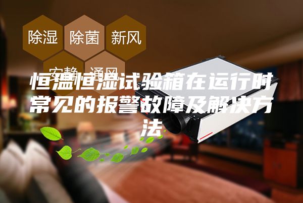 恒溫恒濕試驗箱在運(yùn)行時常見的報警故障及解決方法
