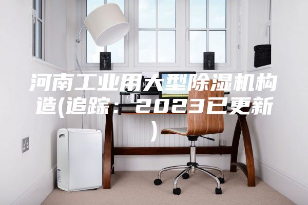 河南工業(yè)用大型除濕機構造(追蹤：2023已更新)
