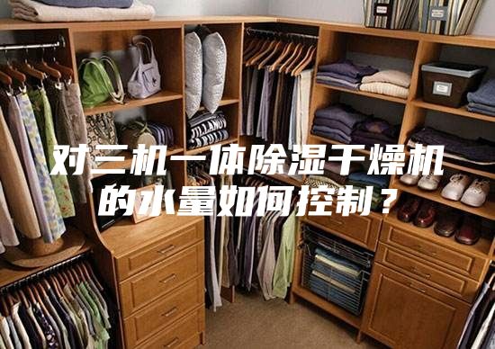 對三機一體除濕干燥機的水量如何控制?