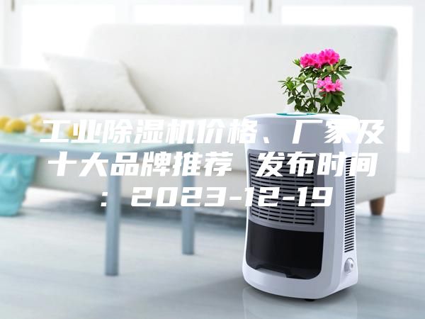 工業(yè)除濕機價格、廠家及十大品牌推薦 發(fā)布時間：2023-12-19