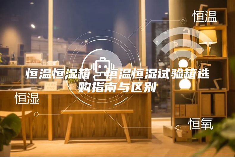 恒溫恒濕箱、恒溫恒濕試驗(yàn)箱選購指南與區(qū)別