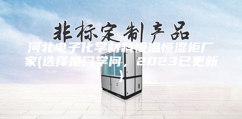 河北電子化學材料恒溫恒濕柜廠家(選擇是門學問，2023已更新)