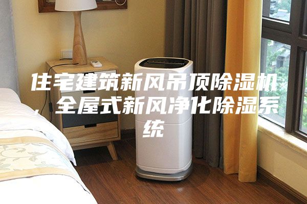 住宅建筑新風(fēng)吊頂除濕機，全屋式新風(fēng)凈化除濕系統(tǒng)