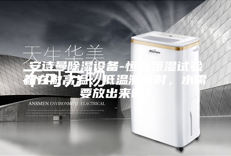 安詩曼除濕設(shè)備-恒溫恒濕試驗(yàn)箱在做高溫、低溫測試時，水需要放出來嗎？