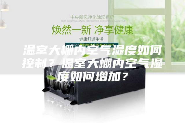 溫室大棚內空氣濕度如何控制？溫室大棚內空氣濕度如何增加？