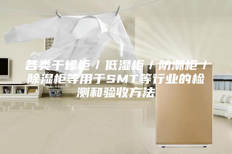 各類干燥柜／低濕柜／防潮柜／除濕柜等用于SMT等行業(yè)的檢測和驗(yàn)收方法