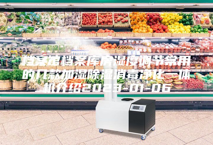 檔案館檔案庫房濕度調(diào)節(jié)常用的幾款加濕除濕消毒凈化一體機(jī)介紹2023-01-06