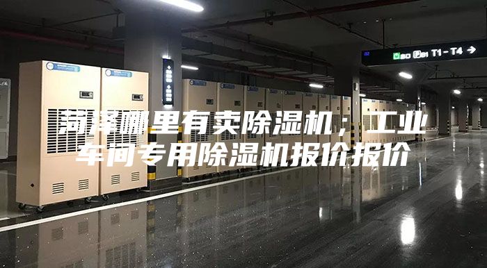 菏澤哪里有賣(mài)除濕機(jī)；工業(yè)車(chē)間專用除濕機(jī)報(bào)價(jià)報(bào)價(jià)