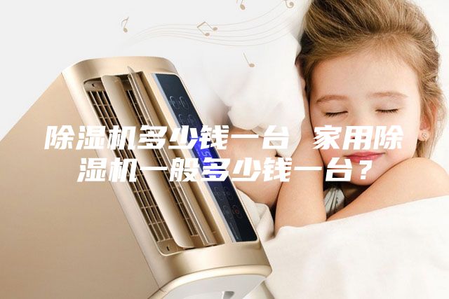 除濕機(jī)多少錢一臺(tái) 家用除濕機(jī)一般多少錢一臺(tái)？