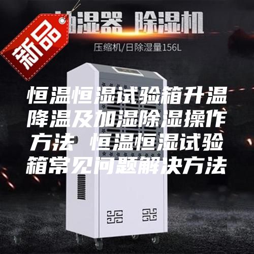 恒溫恒濕試驗(yàn)箱升溫降溫及加濕除濕操作方法 恒溫恒濕試驗(yàn)箱常見(jiàn)問(wèn)題解決方法