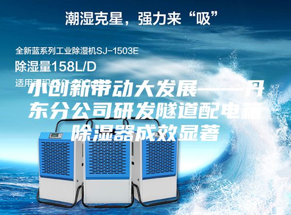 小創新帶動大發展——丹東分公司研發隧道配電箱除濕器成效顯著