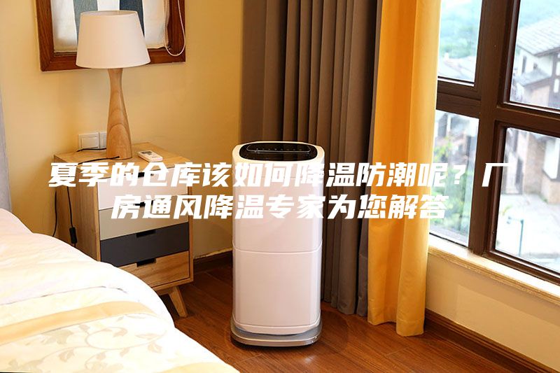 夏季的倉庫該如何降溫防潮呢？廠房通風降溫專家為您解答