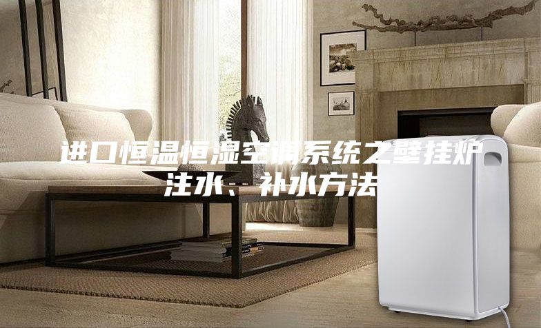 進口恒溫恒濕空調(diào)系統(tǒng)之壁掛爐注水、補水方法